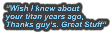 “Wish I knew about your titan years ago, Thanks guy’s. Great Stuff”