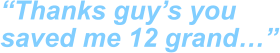 “Thanks guy’s you saved me 12 grand…”
