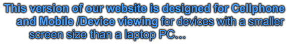 This version of our website is designed for Cellphone     and Mobile /Device viewing for devices with a smaller         screen size than a laptop PC…