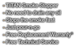 - TITAN Smoke Stopper - No need to drain any oil - Stops the smoke fast - Just pour-n-go - Free Replacement Warranty* - Free Technical Service