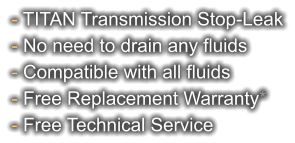 - TITAN Transmission Stop-Leak - No need to drain any fluids - Compatible with all fluids - Free Replacement Warranty* - Free Technical Service