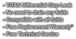 - TITAN Differential Stop-Leak - No need to drain any fluids - Compatible with all fluids - Free Replacement Warranty* - Free Technical Service